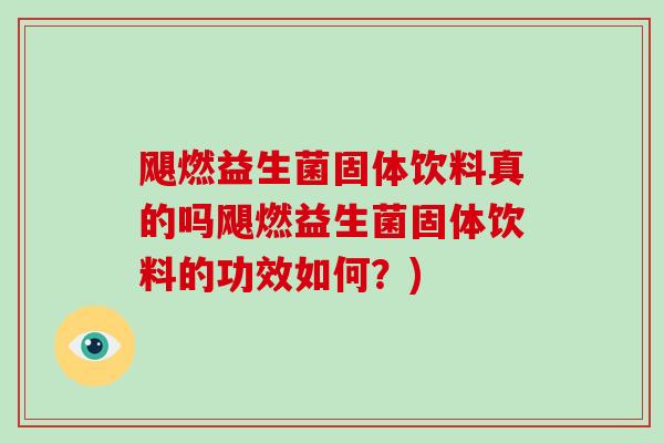 飓燃益生菌固体饮料真的吗飓燃益生菌固体饮料的功效如何？)