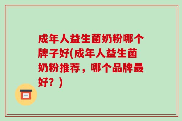 成年人益生菌奶粉哪个牌子好(成年人益生菌奶粉推荐，哪个品牌最好？)