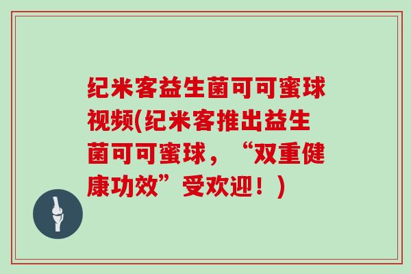 纪米客益生菌可可蜜球视频(纪米客推出益生菌可可蜜球，“双重健康功效”受欢迎！)
