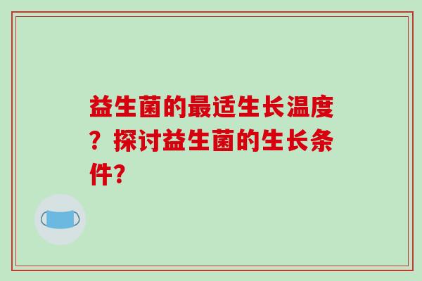益生菌的最适生长温度？探讨益生菌的生长条件？