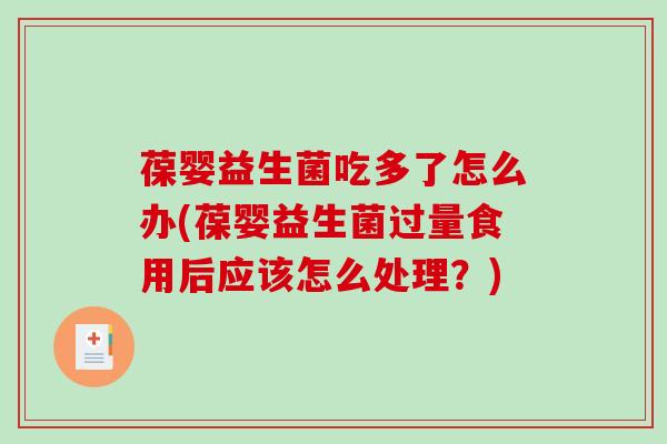 葆婴益生菌吃多了怎么办(葆婴益生菌过量食用后应该怎么处理？)