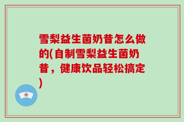 雪梨益生菌奶昔怎么做的(自制雪梨益生菌奶昔，健康饮品轻松搞定)