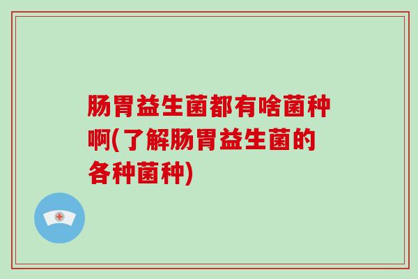 肠胃益生菌都有啥菌种啊(了解肠胃益生菌的各种菌种)