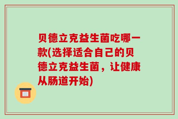 贝德立克益生菌吃哪一款(选择适合自己的贝德立克益生菌，让健康从肠道开始)