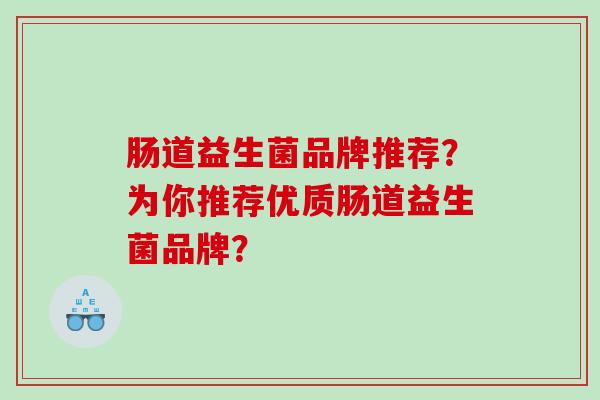 肠道益生菌品牌推荐？为你推荐优质肠道益生菌品牌？