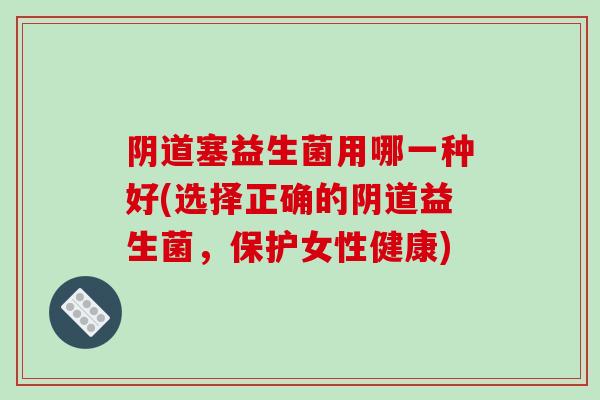 阴道塞益生菌用哪一种好(选择正确的阴道益生菌，保护女性健康)