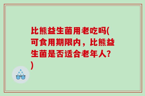比熊益生菌用老吃吗(可食用期限内，比熊益生菌是否适合老年人？)