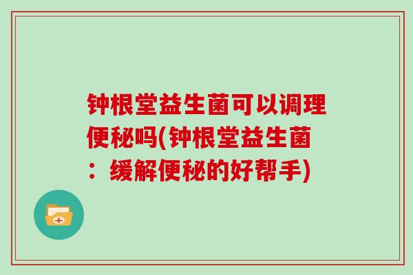 钟根堂益生菌可以调理吗(钟根堂益生菌:缓解的好帮手) 钟根堂益生菌可以调理吗(钟根堂益生菌:缓解的好帮手)
