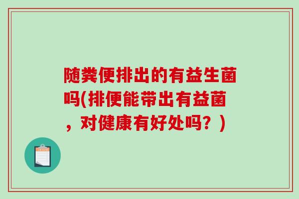 随粪便排出的有益生菌吗(排便能带出有益菌，对健康有好处吗？)