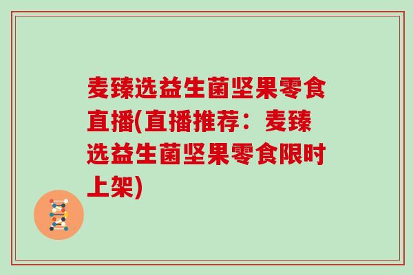 麦臻选益生菌坚果零食直播(直播推荐：麦臻选益生菌坚果零食限时上架)
