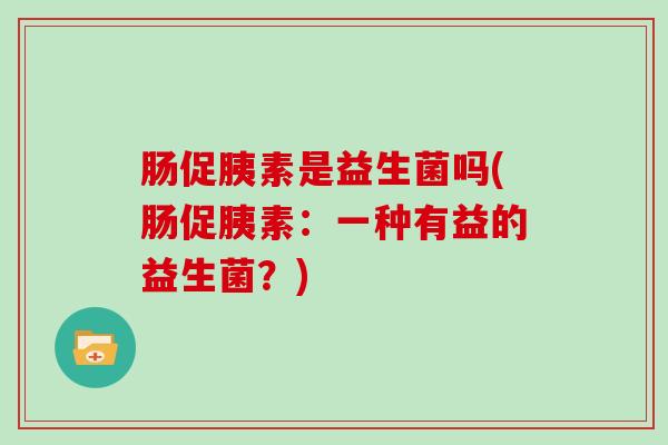 肠促胰素是益生菌吗(肠促胰素：一种有益的益生菌？)