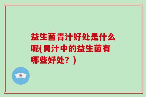 益生菌青汁好处是什么呢(青汁中的益生菌有哪些好处?) 益生菌青汁好处是什么呢(青汁中的益生菌有哪些好处?)