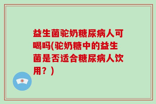 益生菌驼奶糖尿病人可喝吗(驼奶糖中的益生菌是否适合糖尿病人饮用？)