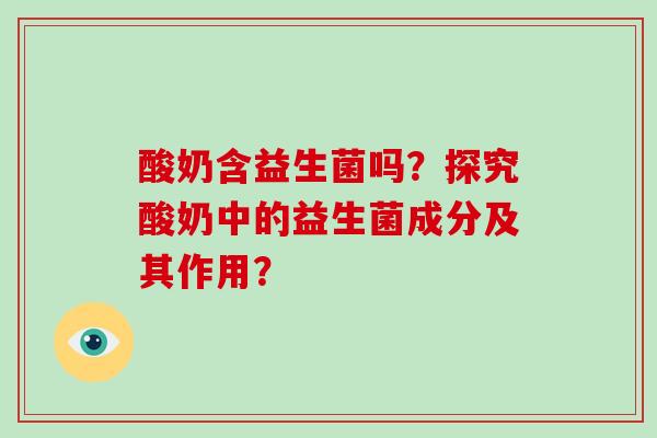 酸奶含益生菌吗?探究酸奶中的益生菌成分及其作用? 酸奶含益生菌吗?探究酸奶中的益生菌成分及其作用?