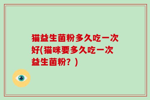 猫益生菌粉多久吃一次好(猫咪要多久吃一次益生菌粉？)