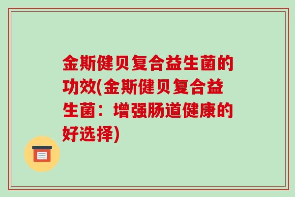 金斯健贝复合益生菌的功效(金斯健贝复合益生菌：增强肠道健康的好选择)