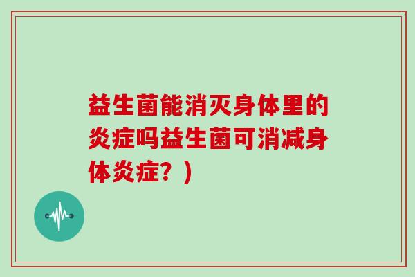 益生菌能消灭身体里的吗益生菌可消减身体?) 益生菌能消灭身体里的吗益生菌可消减身体?)
