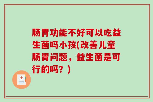 肠胃功能不好可以吃益生菌吗小孩(改善儿童肠胃问题，益生菌是可行的吗？)