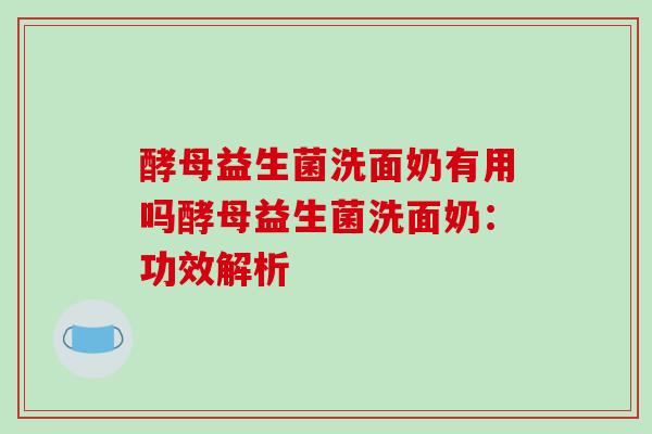 酵母益生菌洗面奶有用吗酵母益生菌洗面奶:功效解析 酵母益生菌洗面奶有用吗酵母益生菌洗面奶:功效解析