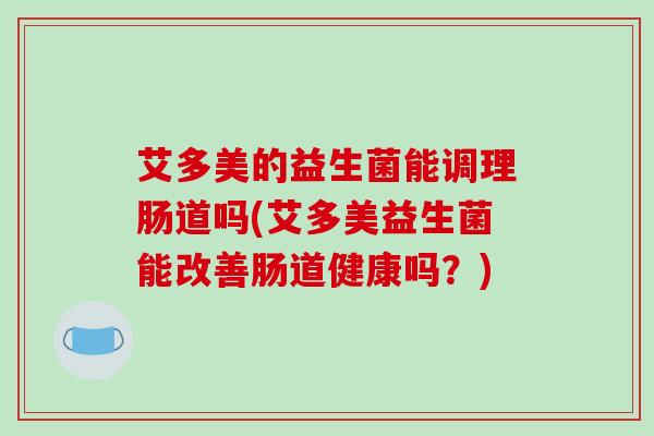 艾多美的益生菌能调理肠道吗(艾多美益生菌能改善肠道健康吗？)