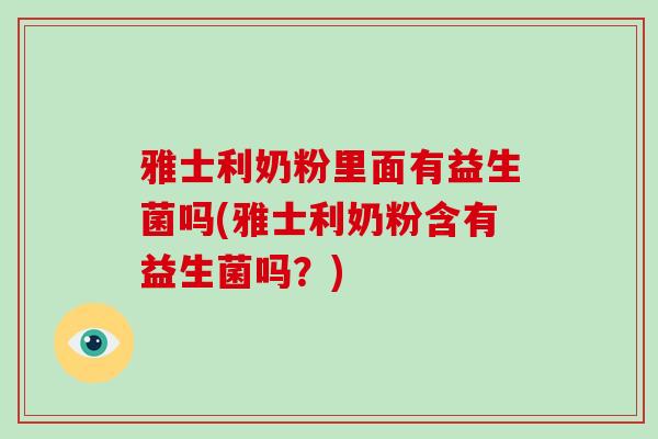 雅士利奶粉里面有益生菌吗(雅士利奶粉含有益生菌吗？)