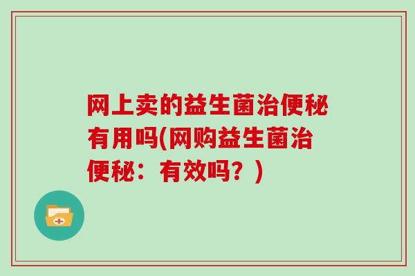 网上卖的益生菌治便秘有用吗(网购益生菌治便秘：有效吗？)