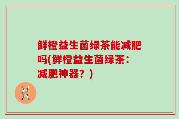鲜橙益生菌绿茶能减肥吗(鲜橙益生菌绿茶：减肥神器？)