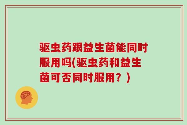 驱虫药跟益生菌能同时服用吗(驱虫药和益生菌可否同时服用？)