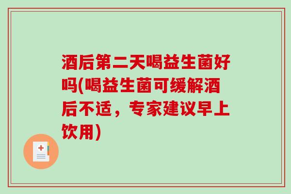 酒后第二天喝益生菌好吗(喝益生菌可缓解酒后不适，专家建议早上饮用)