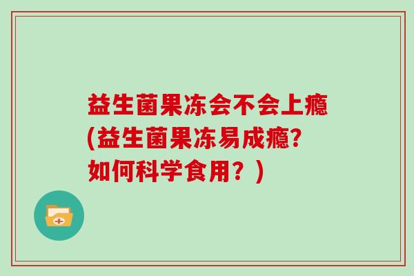 益生菌果冻会不会上瘾(益生菌果冻易成瘾?如何科学食用?) 益生菌果冻会不会上瘾(益生菌果冻易成瘾?如何科学食用?)