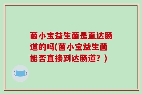 菌小宝益生菌是直达肠道的吗(菌小宝益生菌能否直接到达肠道？)