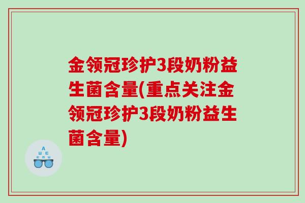 金领冠珍护3段奶粉益生菌含量(重点关注金领冠珍护3段奶粉益生菌含量) 金领冠珍护3段奶粉益生菌含量(重点关注金领冠珍护3段奶粉益生菌含量)