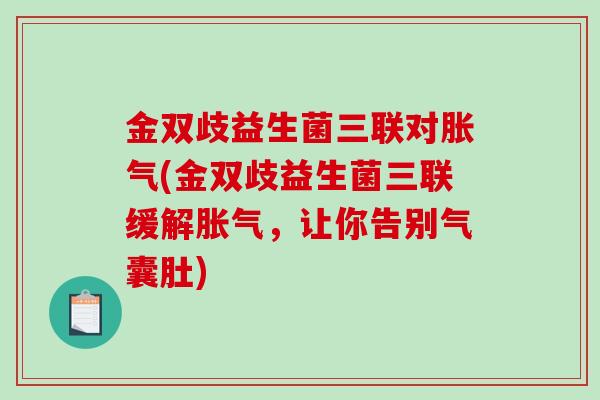 金双歧益生菌三联对胀气(金双歧益生菌三联缓解胀气，让你告别气囊肚)