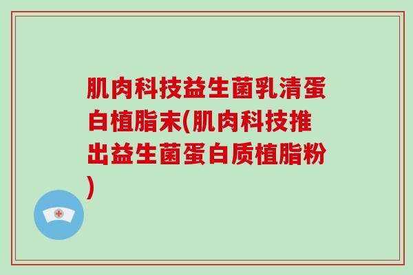 肌肉科技益生菌乳清蛋白植脂末(肌肉科技推出益生菌蛋白质植脂粉)