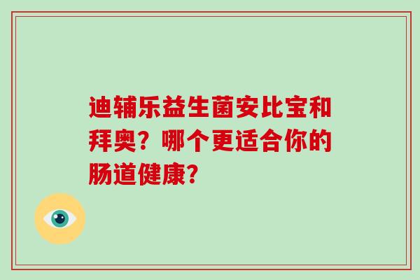 迪辅乐益生菌安比宝和拜奥？哪个更适合你的肠道健康？