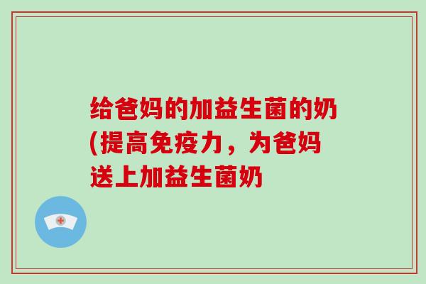 给爸妈的加益生菌的奶(提高免疫力，为爸妈送上加益生菌奶