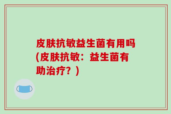 皮肤抗敏益生菌有用吗(皮肤抗敏：益生菌有助治疗？)
