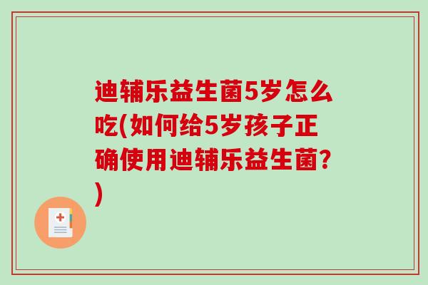 迪辅乐益生菌5岁怎么吃(如何给5岁孩子正确使用迪辅乐益生菌？)