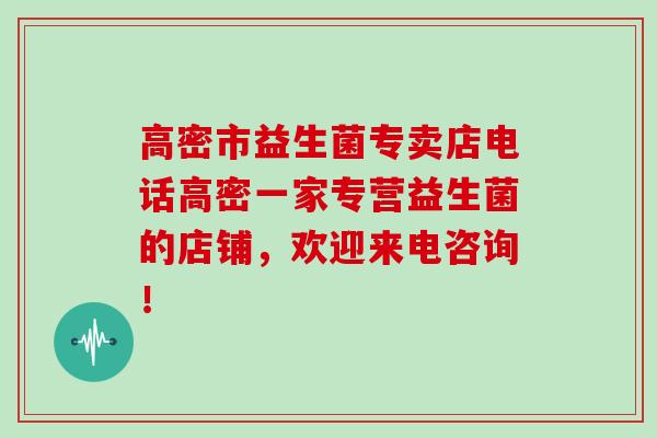 高密市益生菌专卖店电话高密一家专营益生菌的店铺，欢迎来电咨询！