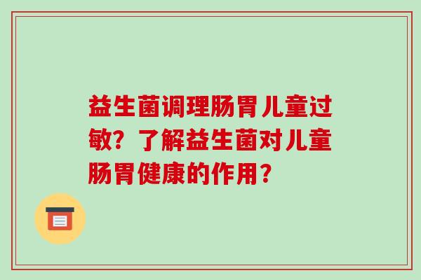 益生菌调理肠胃儿童?了解益生菌对儿童肠胃健康的作用? 益生菌调理肠胃儿童?了解益生菌对儿童肠胃健康的作用?