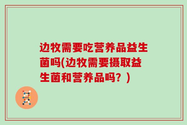 边牧需要吃营养品益生菌吗(边牧需要摄取益生菌和营养品吗?) 边牧需要吃营养品益生菌吗(边牧需要摄取益生菌和营养品吗?)
