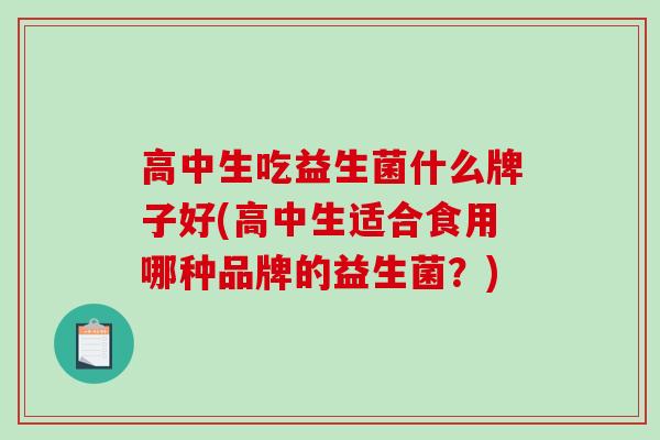 高中生吃益生菌什么牌子好(高中生适合食用哪种品牌的益生菌？)
