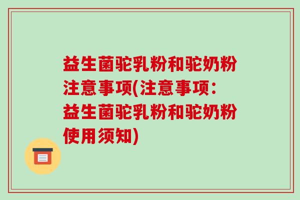 益生菌驼乳粉和驼奶粉注意事项(注意事项：益生菌驼乳粉和驼奶粉使用须知)