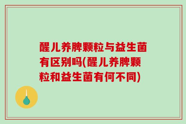 醒儿养脾颗粒与益生菌有区别吗(醒儿养脾颗粒和益生菌有何不同)