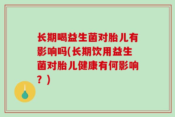 长期喝益生菌对胎儿有影响吗(长期饮用益生菌对胎儿健康有何影响？)
