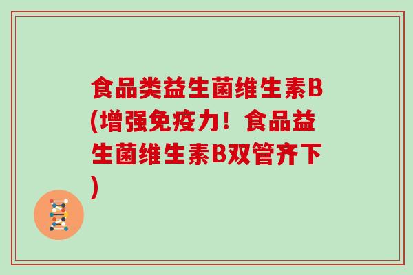 食品类益生菌维生素B(增强免疫力！食品益生菌维生素B双管齐下)