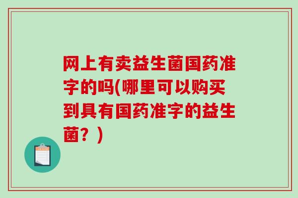 网上有卖益生菌国药准字的吗(哪里可以购买到具有国药准字的益生菌？)