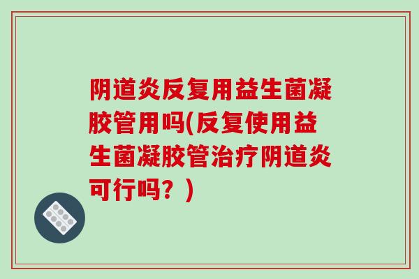 阴道炎反复用益生菌凝胶管用吗(反复使用益生菌凝胶管治疗阴道炎可行吗？)