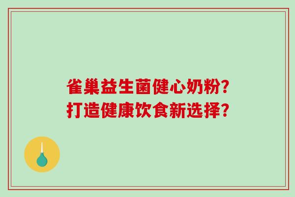 雀巢益生菌健心奶粉？打造健康饮食新选择？