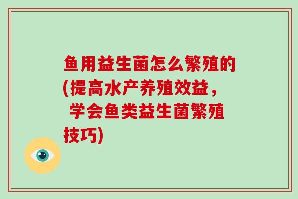 鱼用益生菌怎么繁殖的(提高水产养殖效益， 学会鱼类益生菌繁殖技巧)